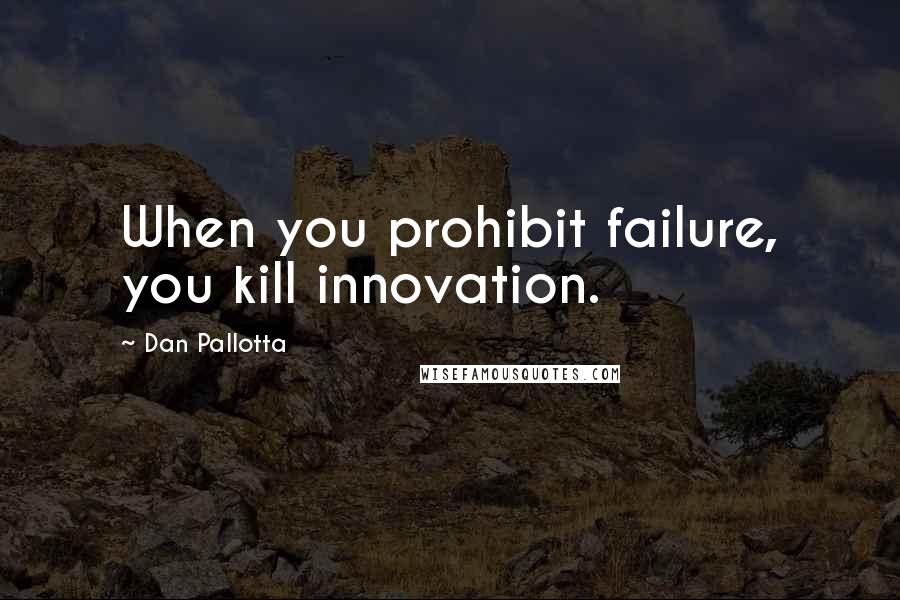 Dan Pallotta Quotes: When you prohibit failure, you kill innovation.