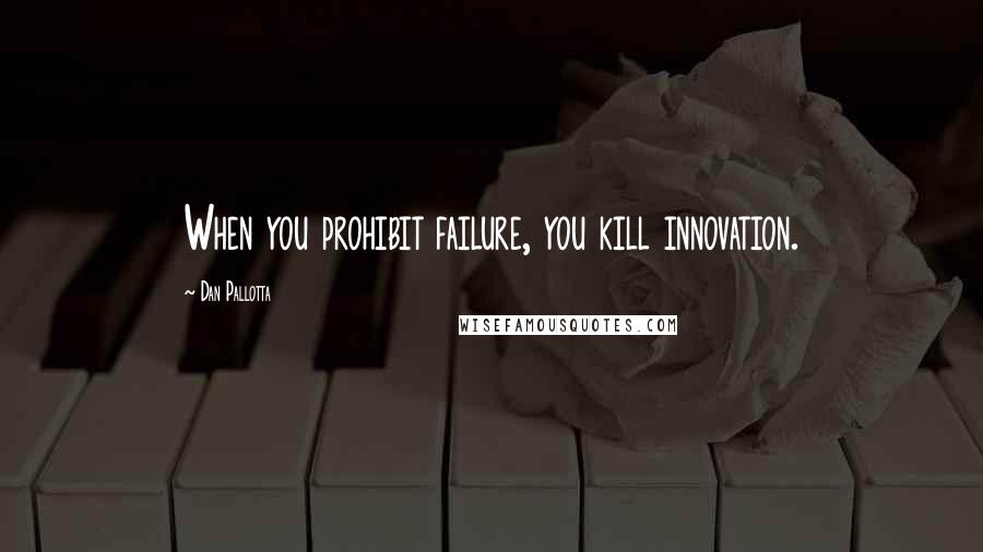 Dan Pallotta Quotes: When you prohibit failure, you kill innovation.