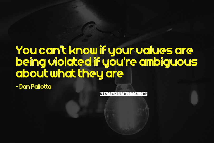 Dan Pallotta Quotes: You can't know if your values are being violated if you're ambiguous about what they are