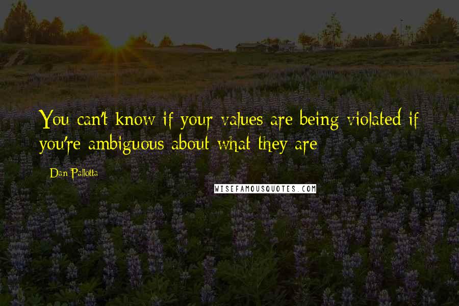 Dan Pallotta Quotes: You can't know if your values are being violated if you're ambiguous about what they are