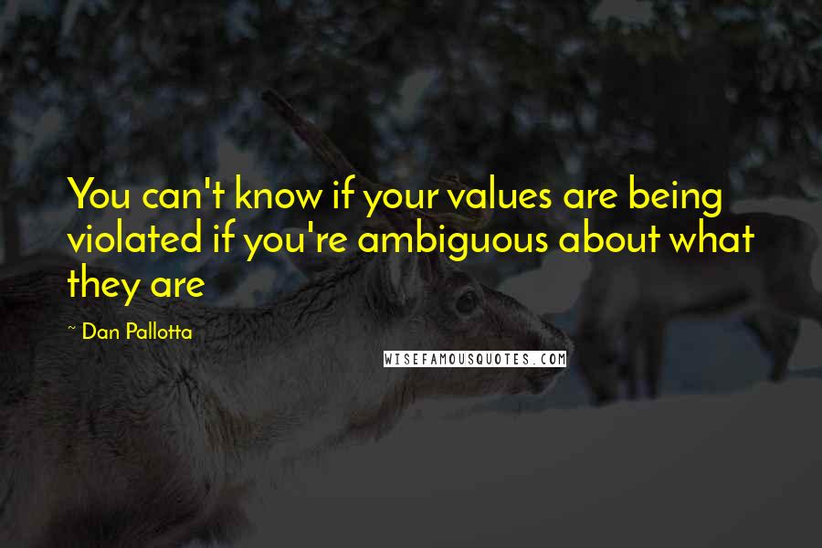 Dan Pallotta Quotes: You can't know if your values are being violated if you're ambiguous about what they are