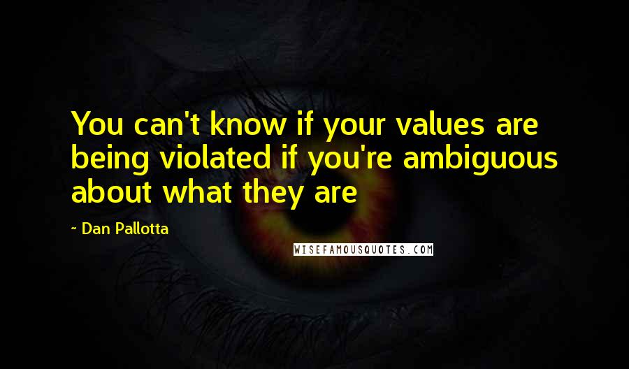 Dan Pallotta Quotes: You can't know if your values are being violated if you're ambiguous about what they are