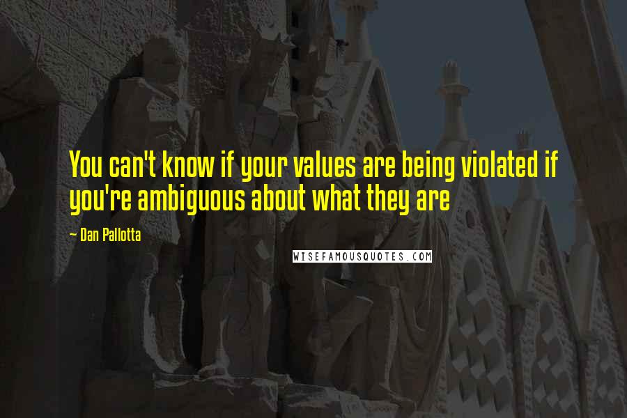 Dan Pallotta Quotes: You can't know if your values are being violated if you're ambiguous about what they are