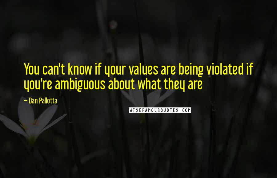 Dan Pallotta Quotes: You can't know if your values are being violated if you're ambiguous about what they are