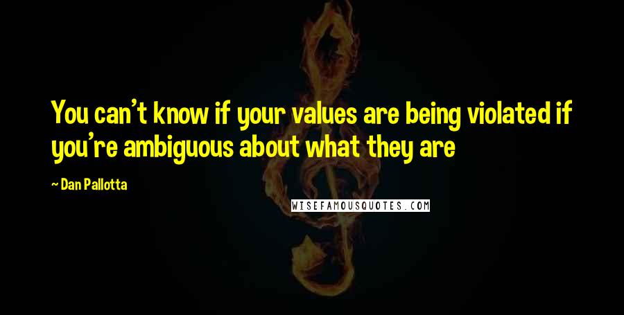 Dan Pallotta Quotes: You can't know if your values are being violated if you're ambiguous about what they are