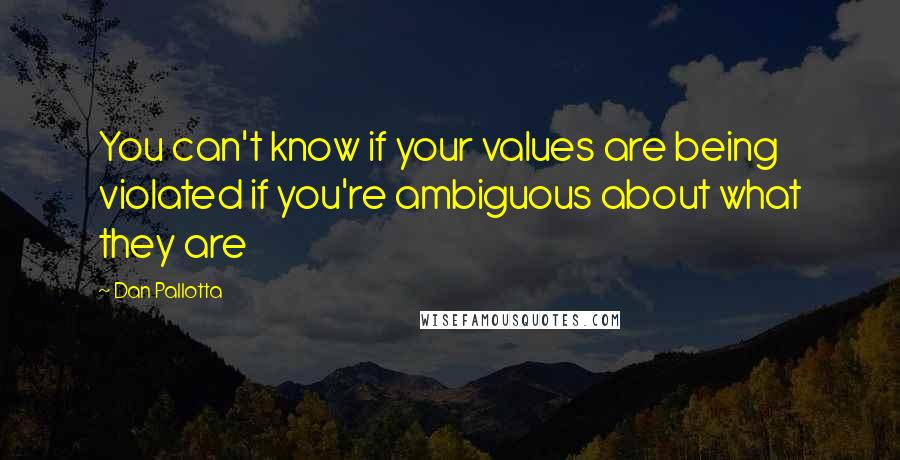 Dan Pallotta Quotes: You can't know if your values are being violated if you're ambiguous about what they are