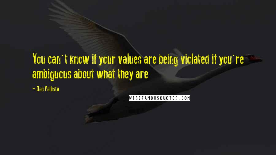 Dan Pallotta Quotes: You can't know if your values are being violated if you're ambiguous about what they are