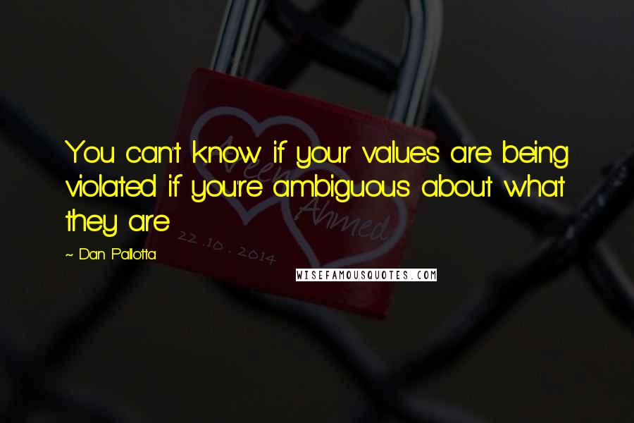 Dan Pallotta Quotes: You can't know if your values are being violated if you're ambiguous about what they are