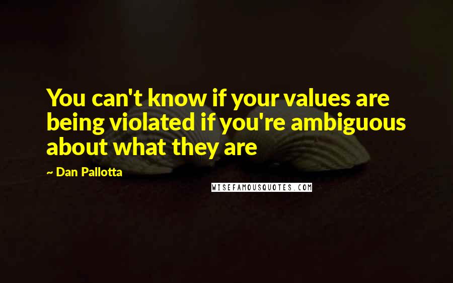 Dan Pallotta Quotes: You can't know if your values are being violated if you're ambiguous about what they are