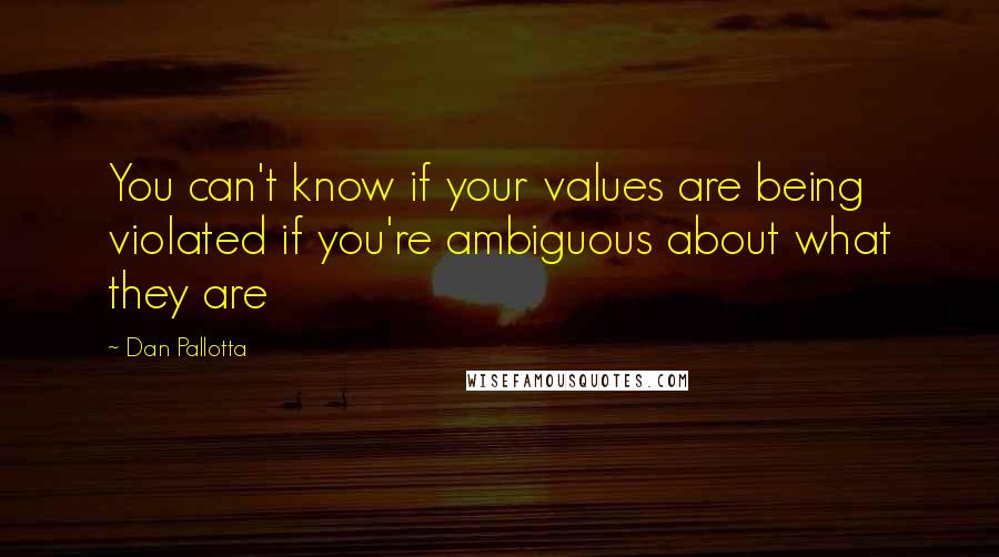 Dan Pallotta Quotes: You can't know if your values are being violated if you're ambiguous about what they are