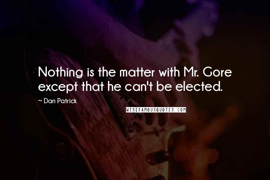 Dan Patrick Quotes: Nothing is the matter with Mr. Gore except that he can't be elected.