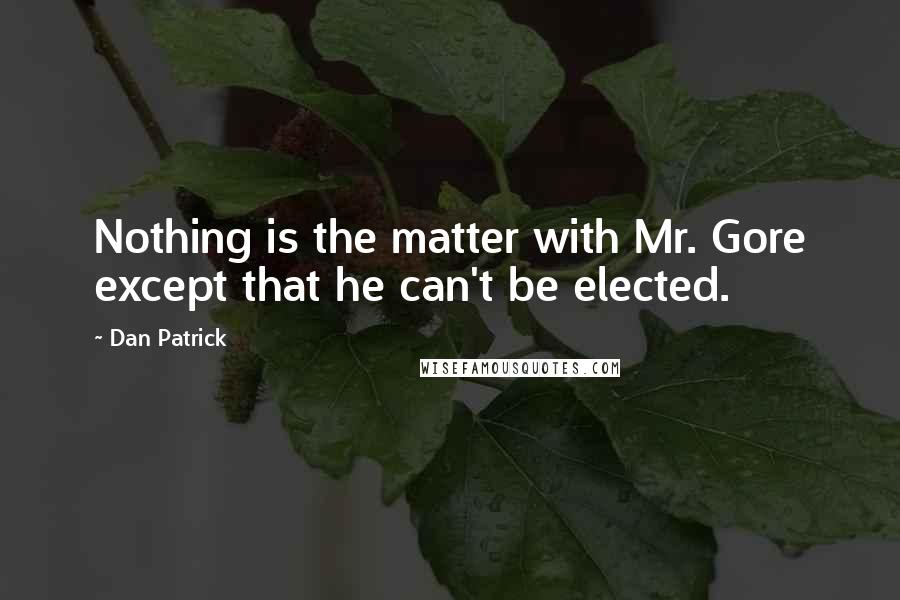 Dan Patrick Quotes: Nothing is the matter with Mr. Gore except that he can't be elected.