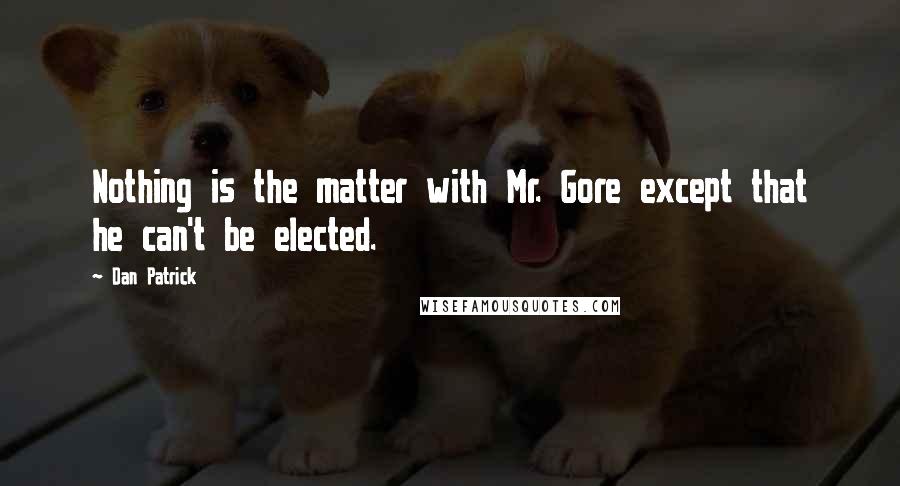 Dan Patrick Quotes: Nothing is the matter with Mr. Gore except that he can't be elected.