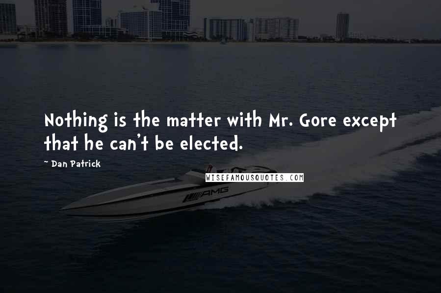 Dan Patrick Quotes: Nothing is the matter with Mr. Gore except that he can't be elected.