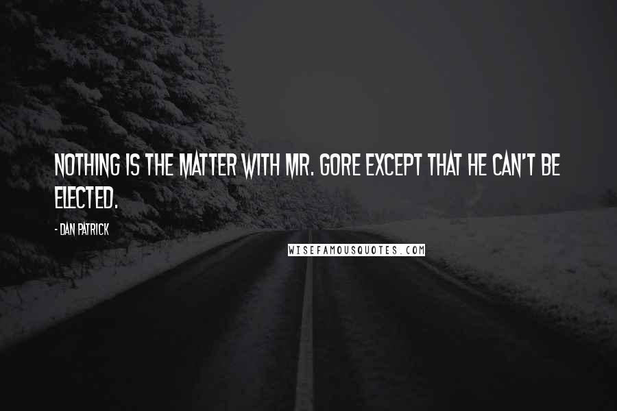 Dan Patrick Quotes: Nothing is the matter with Mr. Gore except that he can't be elected.