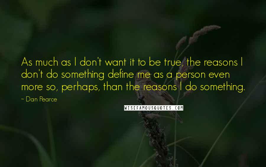 Dan Pearce Quotes: As much as I don't want it to be true, the reasons I don't do something define me as a person even more so, perhaps, than the reasons I do something.