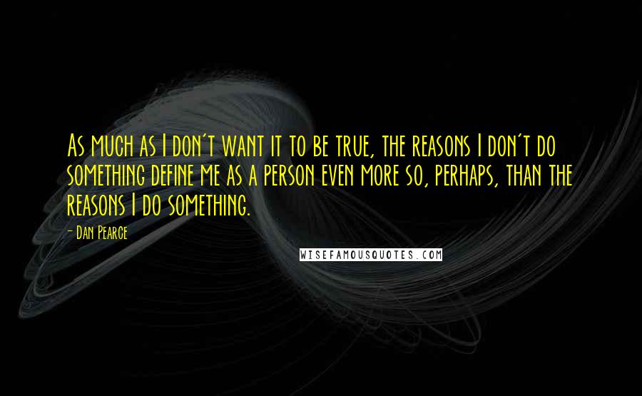 Dan Pearce Quotes: As much as I don't want it to be true, the reasons I don't do something define me as a person even more so, perhaps, than the reasons I do something.