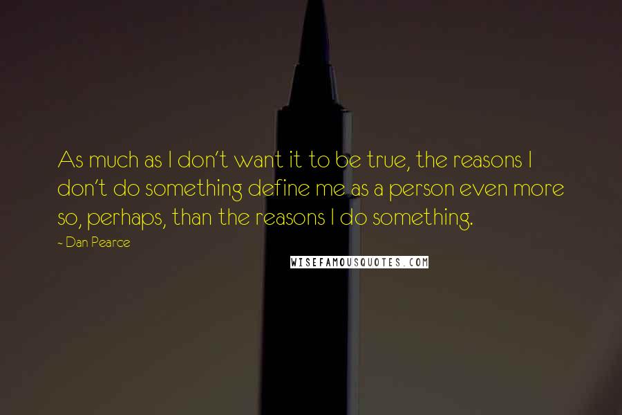Dan Pearce Quotes: As much as I don't want it to be true, the reasons I don't do something define me as a person even more so, perhaps, than the reasons I do something.