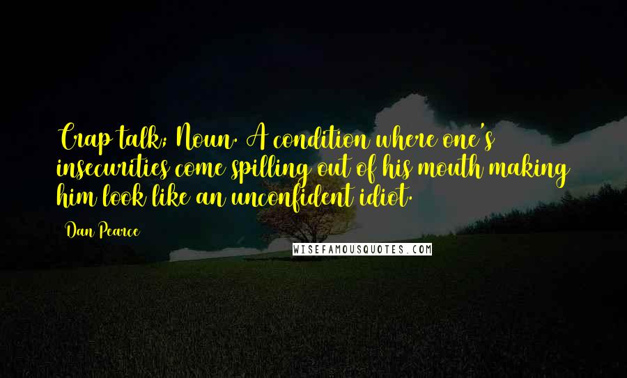 Dan Pearce Quotes: Crap talk; Noun. A condition where one's insecurities come spilling out of his mouth making him look like an unconfident idiot.