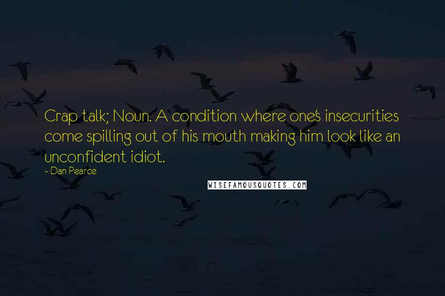 Dan Pearce Quotes: Crap talk; Noun. A condition where one's insecurities come spilling out of his mouth making him look like an unconfident idiot.