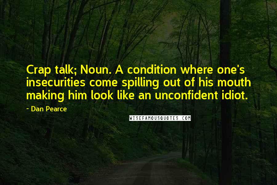 Dan Pearce Quotes: Crap talk; Noun. A condition where one's insecurities come spilling out of his mouth making him look like an unconfident idiot.