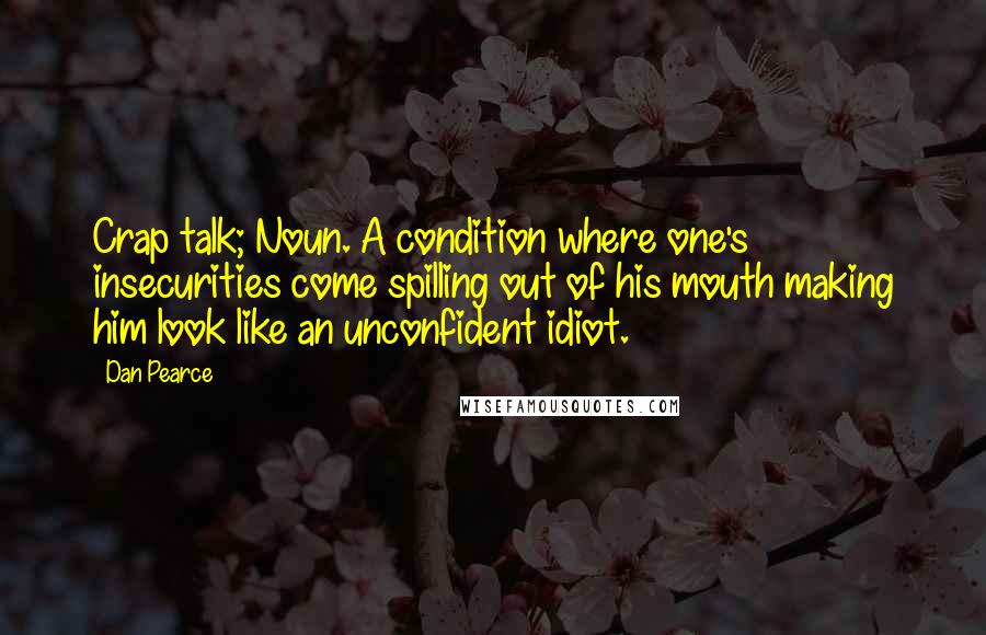 Dan Pearce Quotes: Crap talk; Noun. A condition where one's insecurities come spilling out of his mouth making him look like an unconfident idiot.