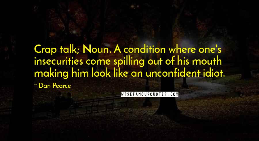 Dan Pearce Quotes: Crap talk; Noun. A condition where one's insecurities come spilling out of his mouth making him look like an unconfident idiot.