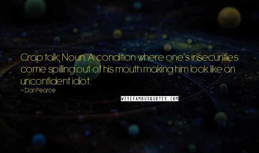 Dan Pearce Quotes: Crap talk; Noun. A condition where one's insecurities come spilling out of his mouth making him look like an unconfident idiot.