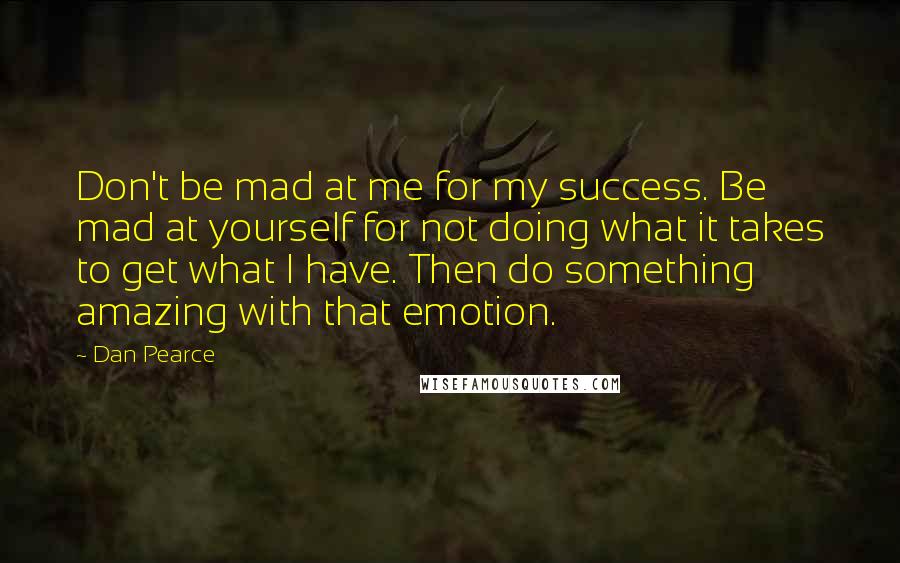 Dan Pearce Quotes: Don't be mad at me for my success. Be mad at yourself for not doing what it takes to get what I have. Then do something amazing with that emotion.