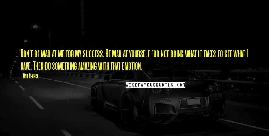 Dan Pearce Quotes: Don't be mad at me for my success. Be mad at yourself for not doing what it takes to get what I have. Then do something amazing with that emotion.