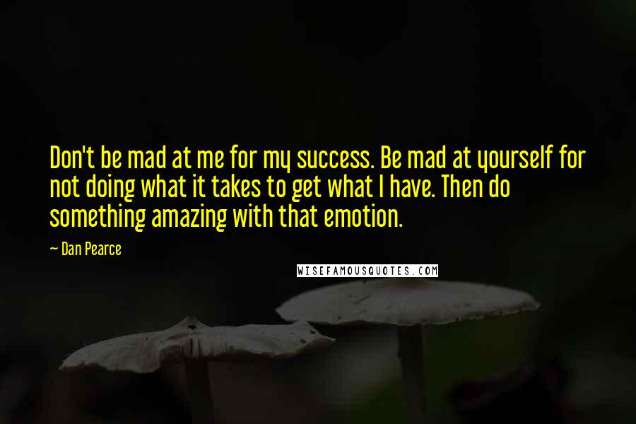 Dan Pearce Quotes: Don't be mad at me for my success. Be mad at yourself for not doing what it takes to get what I have. Then do something amazing with that emotion.