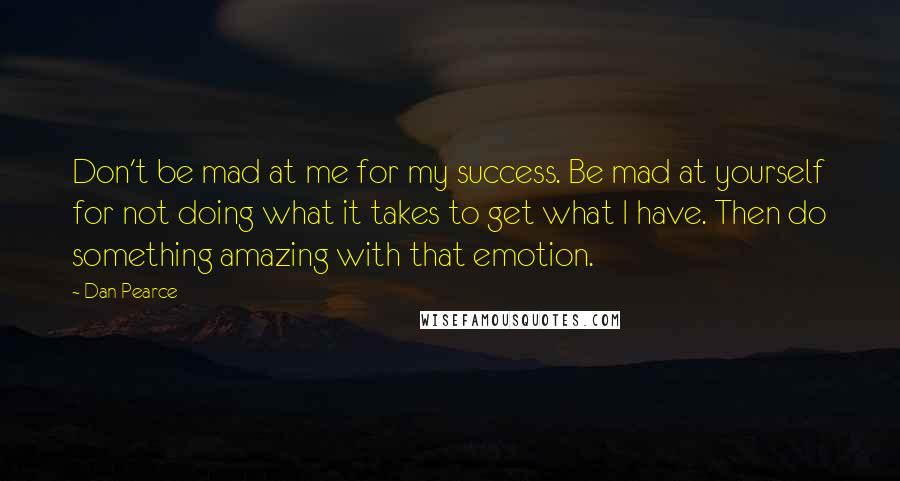 Dan Pearce Quotes: Don't be mad at me for my success. Be mad at yourself for not doing what it takes to get what I have. Then do something amazing with that emotion.