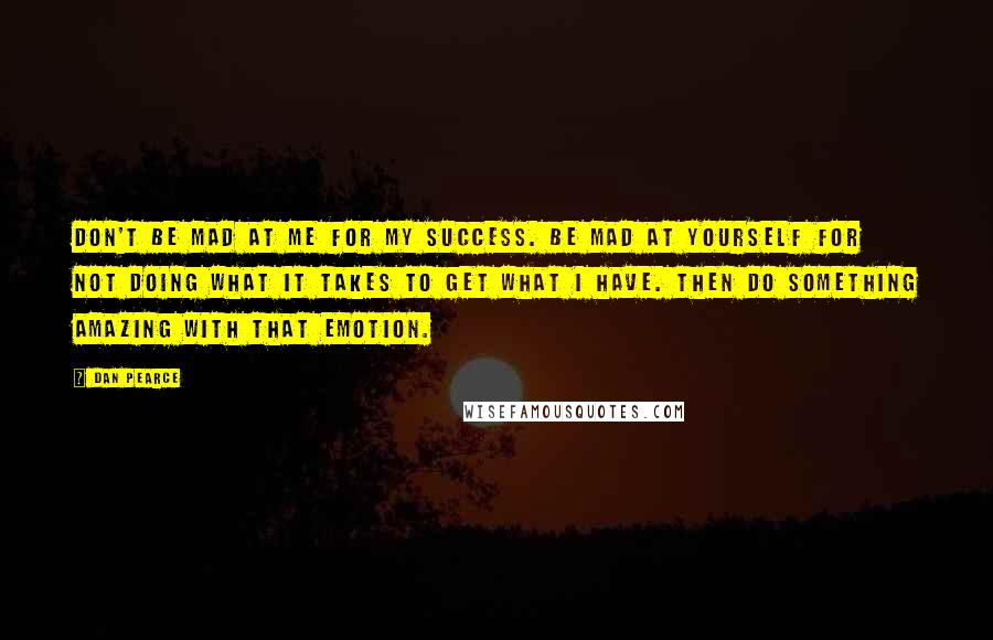 Dan Pearce Quotes: Don't be mad at me for my success. Be mad at yourself for not doing what it takes to get what I have. Then do something amazing with that emotion.