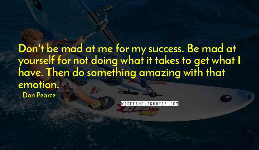 Dan Pearce Quotes: Don't be mad at me for my success. Be mad at yourself for not doing what it takes to get what I have. Then do something amazing with that emotion.