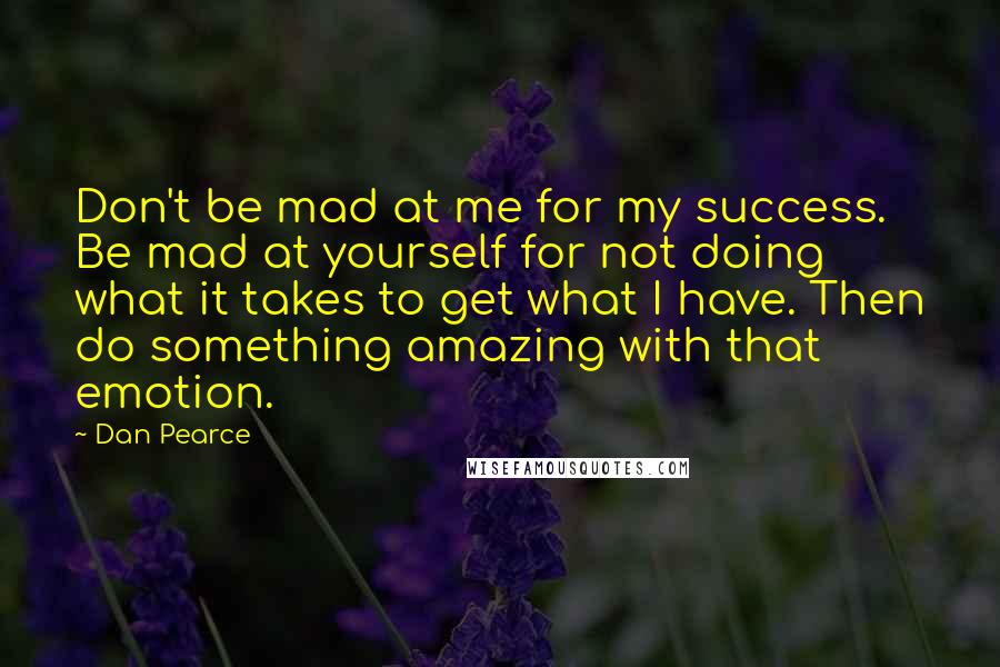 Dan Pearce Quotes: Don't be mad at me for my success. Be mad at yourself for not doing what it takes to get what I have. Then do something amazing with that emotion.