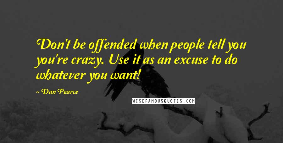 Dan Pearce Quotes: Don't be offended when people tell you you're crazy. Use it as an excuse to do whatever you want!