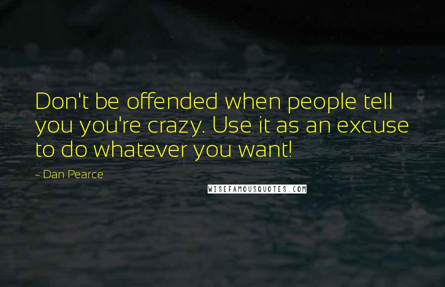 Dan Pearce Quotes: Don't be offended when people tell you you're crazy. Use it as an excuse to do whatever you want!