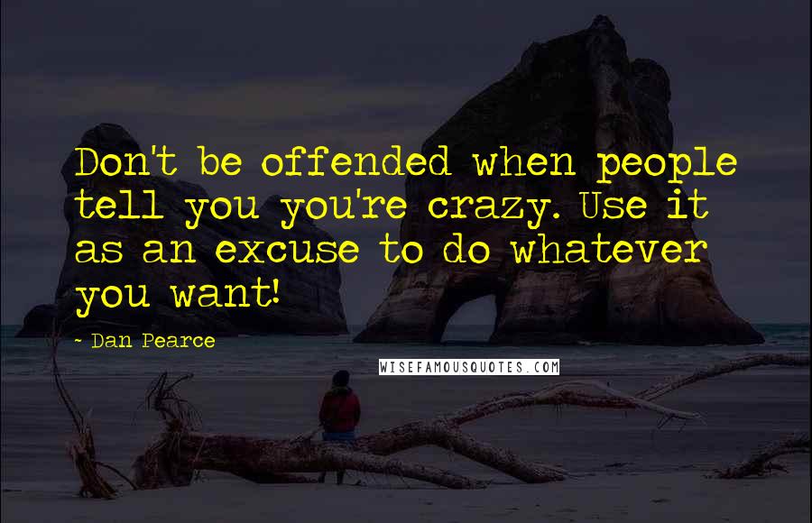 Dan Pearce Quotes: Don't be offended when people tell you you're crazy. Use it as an excuse to do whatever you want!