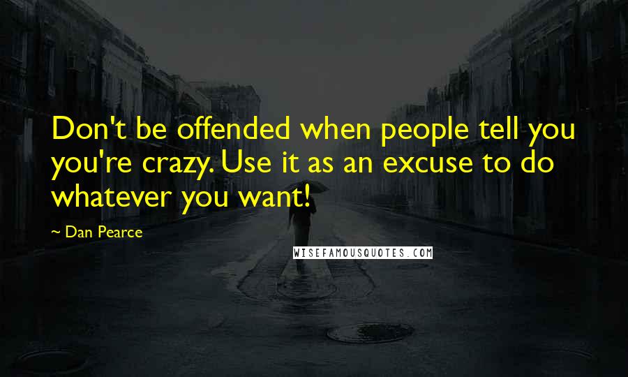 Dan Pearce Quotes: Don't be offended when people tell you you're crazy. Use it as an excuse to do whatever you want!