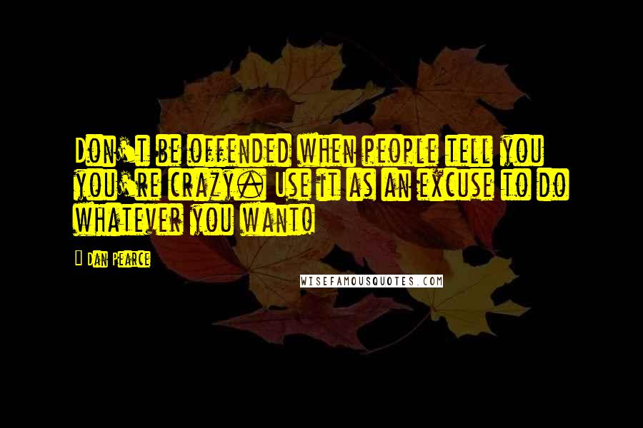 Dan Pearce Quotes: Don't be offended when people tell you you're crazy. Use it as an excuse to do whatever you want!