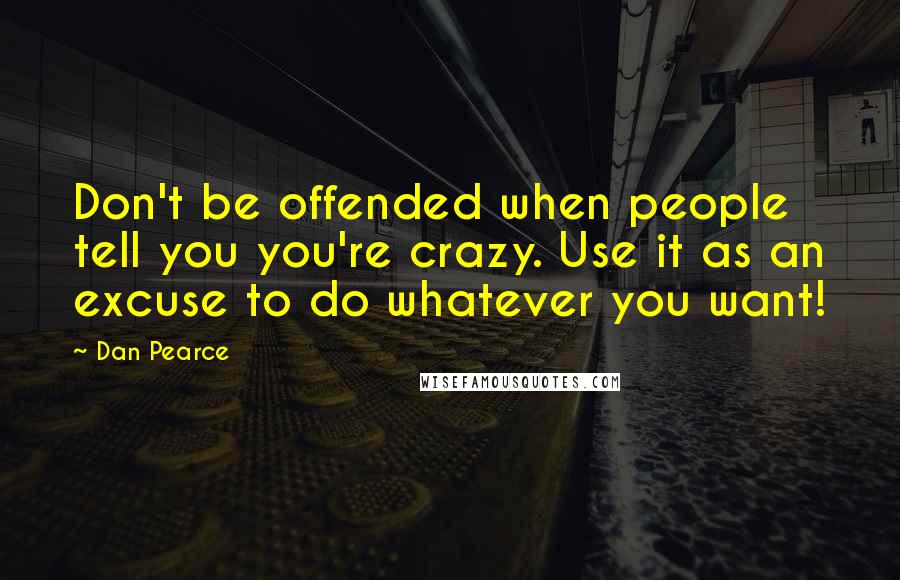 Dan Pearce Quotes: Don't be offended when people tell you you're crazy. Use it as an excuse to do whatever you want!