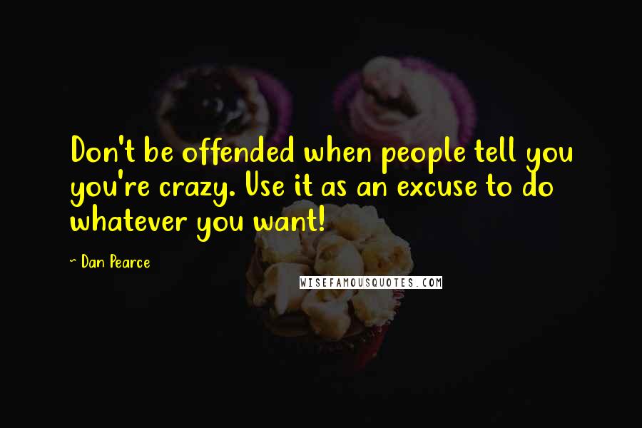 Dan Pearce Quotes: Don't be offended when people tell you you're crazy. Use it as an excuse to do whatever you want!