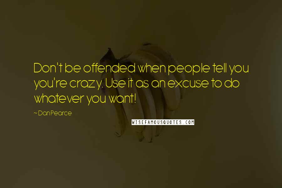 Dan Pearce Quotes: Don't be offended when people tell you you're crazy. Use it as an excuse to do whatever you want!