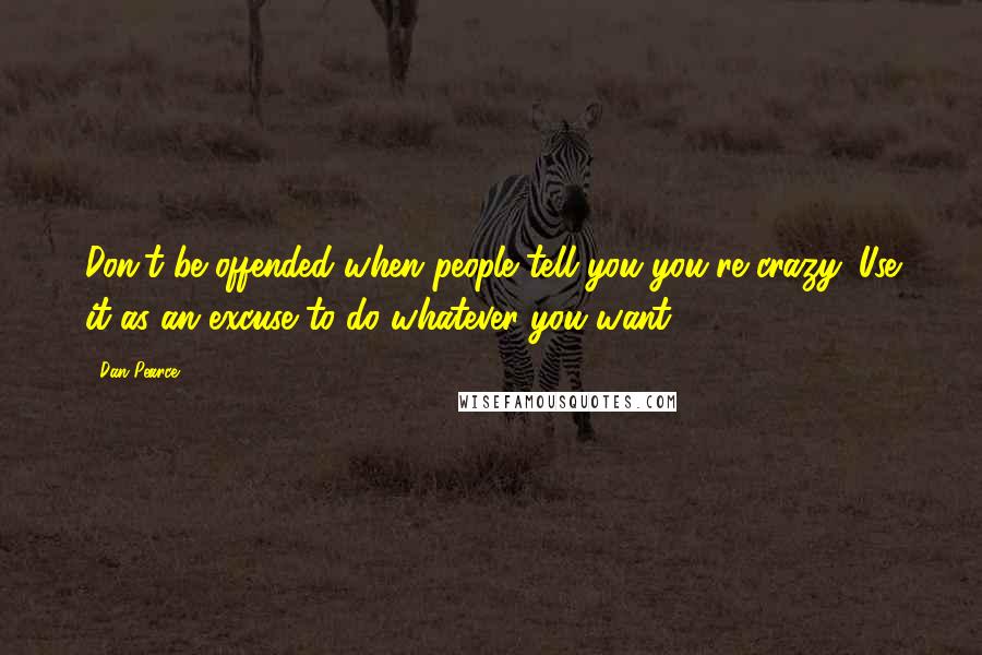 Dan Pearce Quotes: Don't be offended when people tell you you're crazy. Use it as an excuse to do whatever you want!