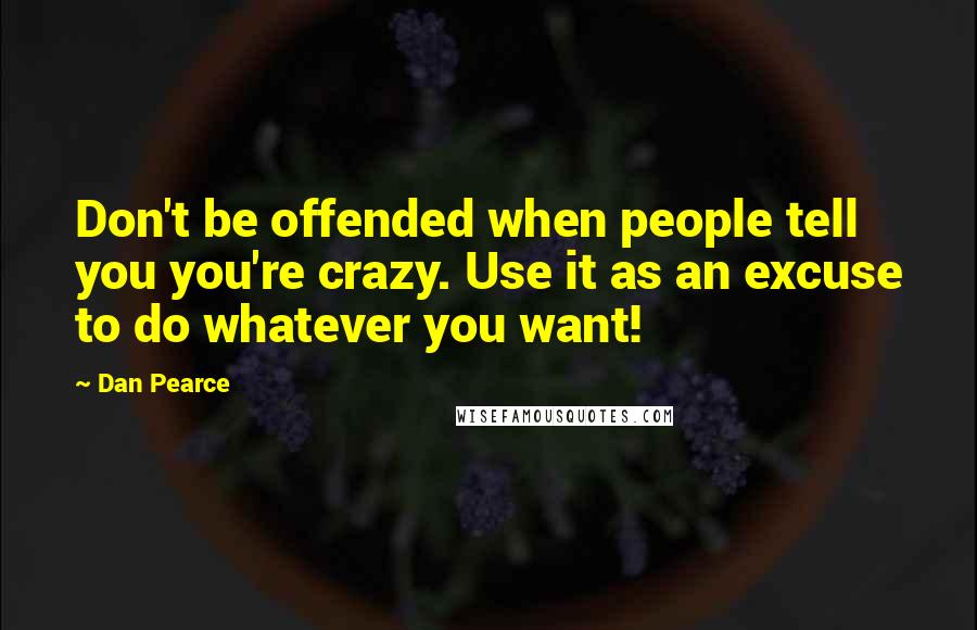 Dan Pearce Quotes: Don't be offended when people tell you you're crazy. Use it as an excuse to do whatever you want!