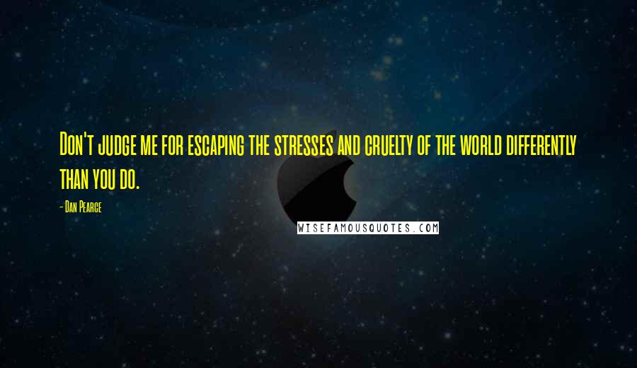 Dan Pearce Quotes: Don't judge me for escaping the stresses and cruelty of the world differently than you do.