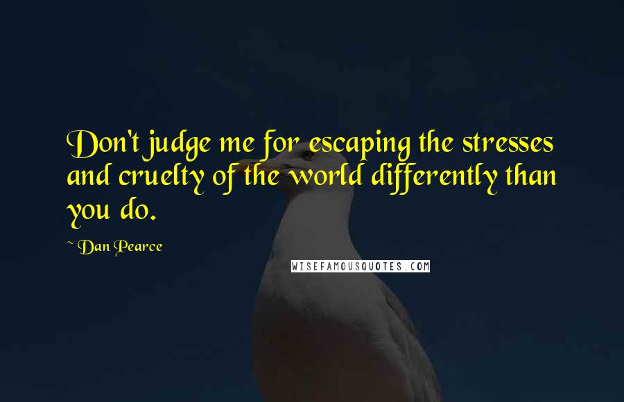 Dan Pearce Quotes: Don't judge me for escaping the stresses and cruelty of the world differently than you do.