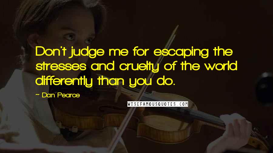 Dan Pearce Quotes: Don't judge me for escaping the stresses and cruelty of the world differently than you do.