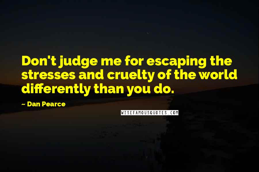 Dan Pearce Quotes: Don't judge me for escaping the stresses and cruelty of the world differently than you do.