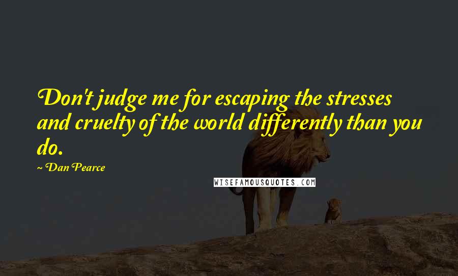 Dan Pearce Quotes: Don't judge me for escaping the stresses and cruelty of the world differently than you do.